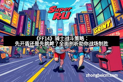 《FF14》骑士战斗策略：先开盾还是先挑衅？全面剖析助你战场制胜