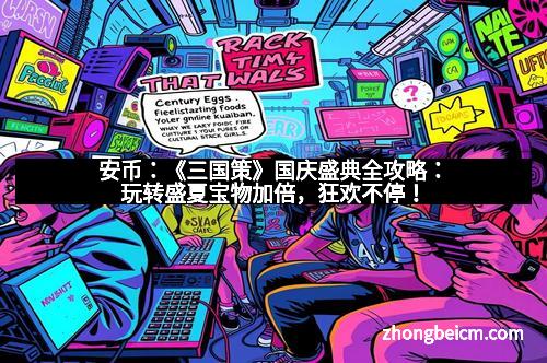 安币：《三国策》国庆盛典全攻略：玩转盛夏宝物加倍，狂欢不停！